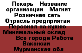 Пекарь › Название организации ­ Магнит, Розничная сеть › Отрасль предприятия ­ Персонал на кухню › Минимальный оклад ­ 30 000 - Все города Работа » Вакансии   . Мурманская обл.,Видяево нп